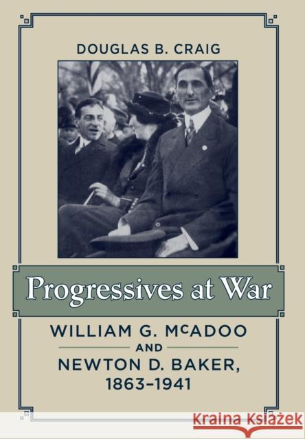 Progressives at War: William G. McAdoo and Newton D. Baker, 1863-1941