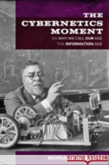 The Cybernetics Moment: Or Why We Call Our Age the Information Age