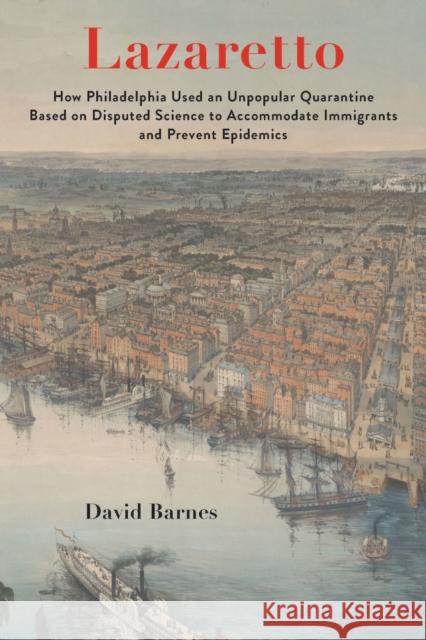 Lazaretto: How Philadelphia Used an Unpopular Quarantine Based on Disputed Science to Accommodate Immigrants and Prevent Epidemic