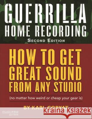 Guerrilla Home Recording: How to Get Great Sound from Any Studio (No Matter How Weird or Cheap Your Gear Is)
