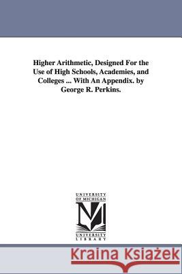 Higher Arithmetic, Designed For the Use of High Schools, Academies, and Colleges ... With An Appendix. by George R. Perkins.