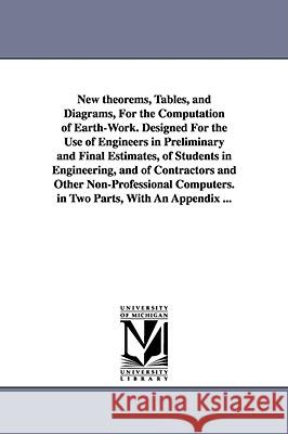 New theorems, Tables, and Diagrams, For the Computation of Earth-Work. Designed For the Use of Engineers in Preliminary and Final Estimates, of Studen