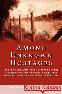 Among Unknown Hostages: The Memoirs of an American Who, Along with More Than a Thousand Other American Civilians in Europe, Spent Years in Naz