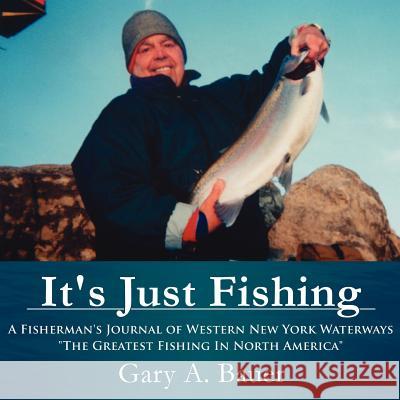 It's Just Fishing: A Fisherman's Journal of Western New York Waterways The Greatest Fishing In North America