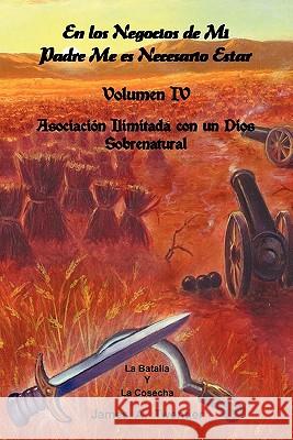 En Los Negocios de Mi Padre Me Es Necesario Estar: Volumen IV Asociacion Ilimitada Con Un Dios Sobrenatural