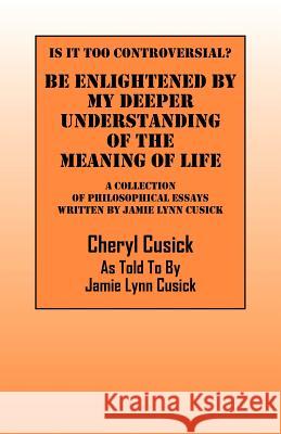 Is It Too Controversial? Be Enlightened by My Deeper Understanding of The Meaning of Life: A Collection of Philosophical Essays Written by Jamie Lynn