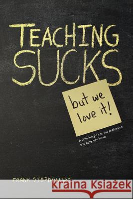 Teaching Sucks - But We Love It Anyway! a Little Insight Into the Profession You Think You Know