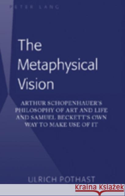The Metaphysical Vision: Arthur Schopenhauer's Philosophy of Art and Life and Samuel Beckett's Own Way to Make Use of It