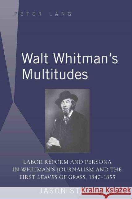 Walt Whitman's Multitudes: Labor Reform and Persona in Whitman's Journalism and the First Leaves of Grass, 1840-1855