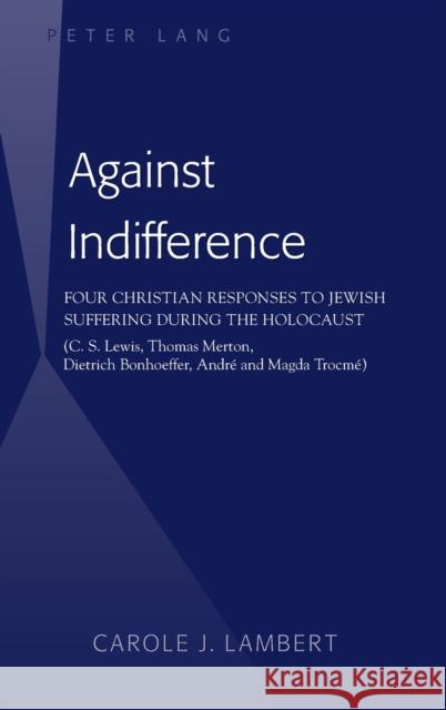 Against Indifference: Four Christian Responses to Jewish Suffering During the Holocaust (C. S. Lewis, Thomas Merton, Dietrich Bonhoeffer, An