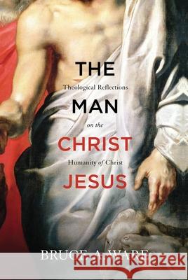 The Man Christ Jesus: Theological Reflections on the Humanity of Christ