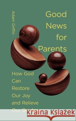 Good News for Parents: How God Can Restore Our Joy and Relieve Our Burdens