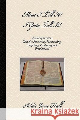 Must I Tell it? I Gotta Tell It!: A Book of Sermons that Are Promoting, Pronouncing, Propelling, Prospering and Providential