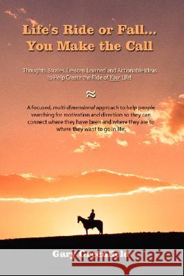 Life's Ride or Fall...You Make the Call: Thoughts, Stories, Lessons Learned and Actionable Ideas to Help Create the Ride of Your Life!