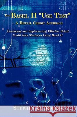 The Basel II Use Test - A Retail Credit Approach: Developing and Implementing Effective Retail Credit Risk Strategies Using Basel II