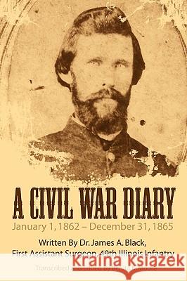 A Civil War Diary: Written by Dr. James A. Black, First Assistant Surgeon, 49th Illinois Infantry