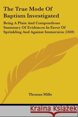 The True Mode Of Baptism Investigated: Being A Plain And Compendious Summary Of Evidences In Favor Of Sprinkling And Against Immersion (1849)