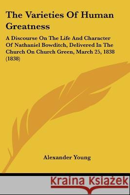 The Varieties Of Human Greatness: A Discourse On The Life And Character Of Nathaniel Bowditch, Delivered In The Church On Church Green, March 25, 1838