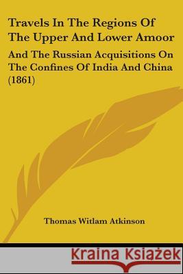 Travels In The Regions Of The Upper And Lower Amoor: And The Russian Acquisitions On The Confines Of India And China (1861)