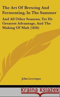 The Art Of Brewing And Fermenting, In The Summer: And All Other Seasons, Tot He Greatest Advantage, And The Making Of Malt (1836)