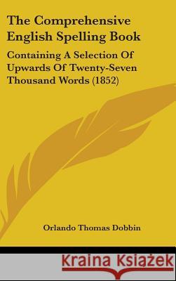 The Comprehensive English Spelling Book: Containing A Selection Of Upwards Of Twenty-Seven Thousand Words (1852)