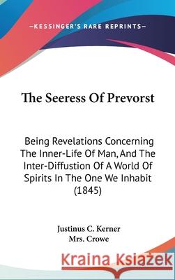 The Seeress Of Prevorst: Being Revelations Concerning The Inner-Life Of Man, And The Inter-Diffustion Of A World Of Spirits In The One We Inhab