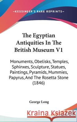 The Egyptian Antiquities In The British Museum V1: Monuments, Obelisks, Temples, Sphinxes, Sculpture, Statues, Paintings, Pyramids, Mummies, Papyrus,