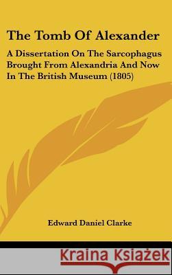 The Tomb Of Alexander: A Dissertation On The Sarcophagus Brought From Alexandria And Now In The British Museum (1805)