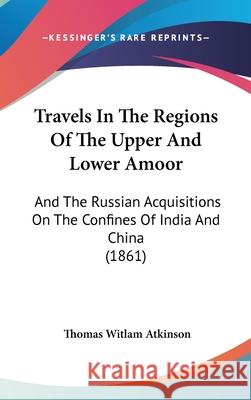 Travels In The Regions Of The Upper And Lower Amoor: And The Russian Acquisitions On The Confines Of India And China (1861)