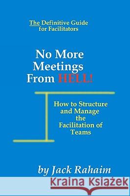 No More Meetings From Hell: How To Structure And Manage The Facilitation Of Teams
