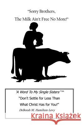 Sorry Brothers, The Milk Ain't Free No More!: A Word To My Single Sisters, Don't Settle For Less Than What Christ Has For You!