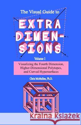 The Visual Guide To Extra Dimensions: Visualizing The Fourth Dimension, Higher-Dimensional Polytopes, And Curved Hypersurfaces