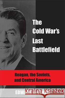 The Cold War's Last Battlefield: Reagan, the Soviets, and Central America