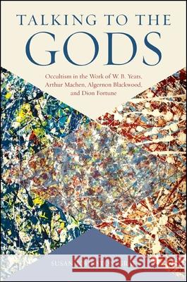 Talking to the Gods: Occultism in the Work of W. B. Yeats, Arthur Machen, Algernon Blackwood, and Dion Fortune