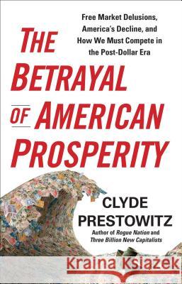 The Betrayal of American Prosperity: Free Market Delusions, America's Decline, and How We Must Compete in the Post-Dollar Era