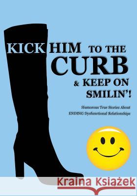 Kick Him To The Curb And Keep On Smilin'!: Humorous True Stories Of Ending Dysfunctional Relationships