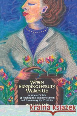 When Sleeping Beauty Wakes Up: A Woman's Tale of Healing the Immune System and Awakening the Feminine