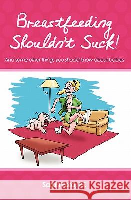 Breastfeeding Shouldn't Suck!: And some other things you should know about babies
