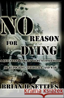 No Reason for Dying: A Reluctant Combat Pilot's Confession of Hypocrisy, Infidelity and War