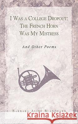 I Was a College Dropout: The French Horn Was My Mistress: And Other Poems