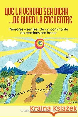 Que La Verdad Sea Dicha...de Quien La Encuentre: Pensares y Sentires de Un Caminante