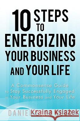 10 Steps to Energizing Your Business and Your Life: A Commonsense Guide to Stay Successfully Engaged in Your Business and Your Life