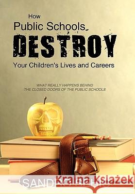 How Public Schools Destroy Your Children's Lives and Careers: What Really Happens Behind the Closed Doors of the Public Schools