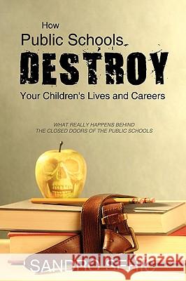 How Public Schools Destroy Your Children's Lives and Careers: What Really Happens Behind the Closed Doors of the Public Schools