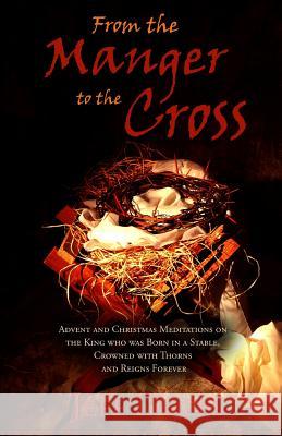 From the Manger to the Cross: Advent & Christmas Meditations on the King Born in a Stable, Crowned with Thorns and Reigns Forever