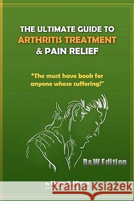 The Ultimate Guide To Arthritis Treatment & Pain Relief B&W Edition - Alternative Therapies + More: The Must Have Book For Anyone Whose Suffering From