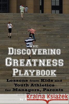 The Discovering Greatness Playbook: Lessons From Kids And Youth Athletics For Managers, Parents And Teachers