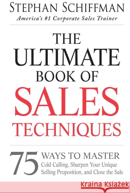 The Ultimate Book of Sales Techniques: 75 Ways to Master Cold Calling, Sharpen Your Unique Selling Proposition, and Close the Sale