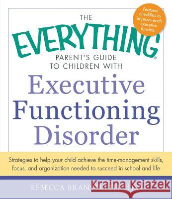 The Everything Parent's Guide to Children with Executive Functioning Disorder: Strategies to Help Your Child Achieve the Time-Management Skills, Focus