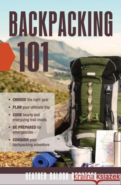 Backpacking 101: Choose the Right Gear, Plan Your Ultimate Trip, Cook Hearty and Energizing Trail Meals, Be Prepared for Emergencies, C